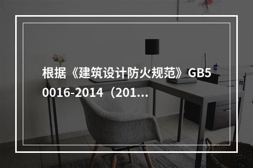 根据《建筑设计防火规范》GB50016-2014（2018版