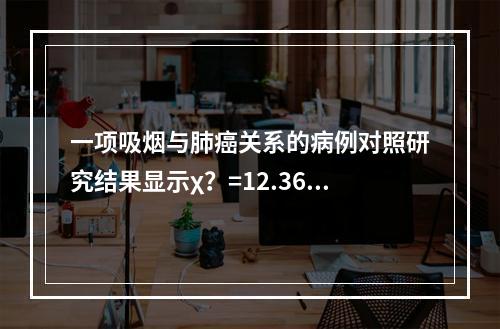 一项吸烟与肺癌关系的病例对照研究结果显示χ？=12.36，p