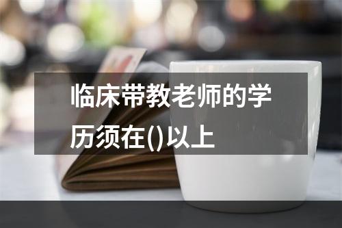 临床带教老师的学历须在()以上