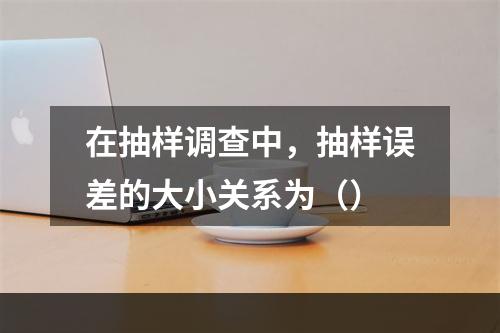 在抽样调查中，抽样误差的大小关系为（）