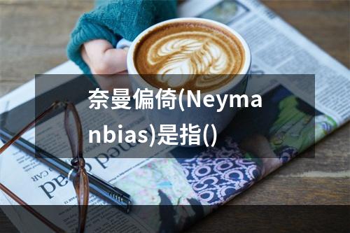 奈曼偏倚(Neymanbias)是指()