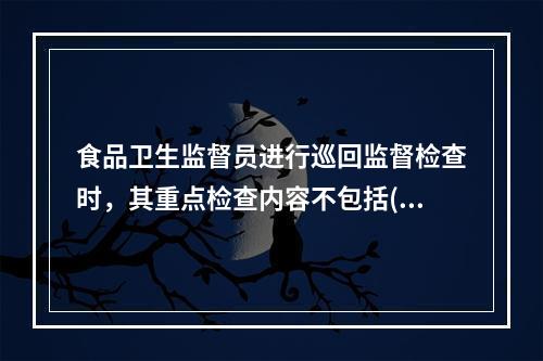 食品卫生监督员进行巡回监督检查时，其重点检查内容不包括()。