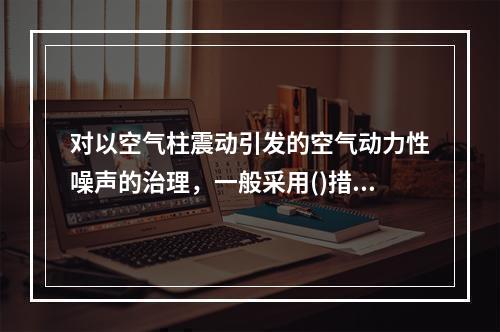 对以空气柱震动引发的空气动力性噪声的治理，一般采用()措施。