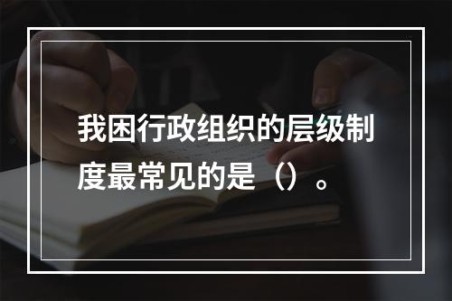 我困行政组织的层级制度最常见的是（）。