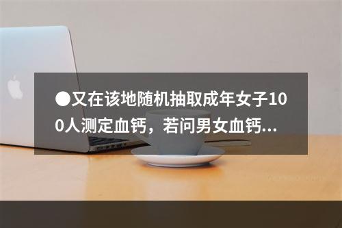 ●又在该地随机抽取成年女子100人测定血钙，若问男女血钙值有