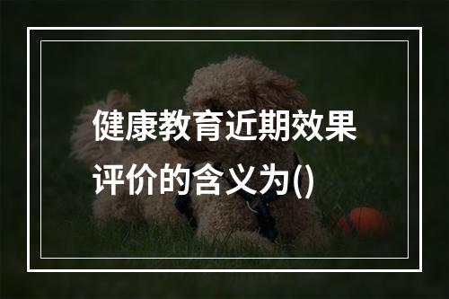 健康教育近期效果评价的含义为()