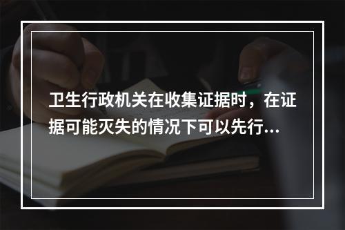 卫生行政机关在收集证据时，在证据可能灭失的情况下可以先行登记