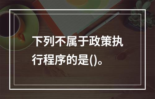 下列不属于政策执行程序的是()。