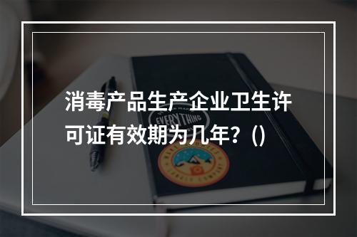 消毒产品生产企业卫生许可证有效期为几年？()