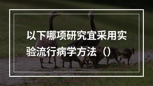 以下哪项研究宜采用实验流行病学方法（）