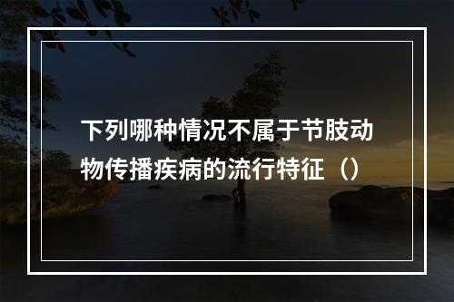 下列哪种情况不属于节肢动物传播疾病的流行特征（）