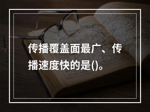 传播覆盖面最广、传播速度快的是()。