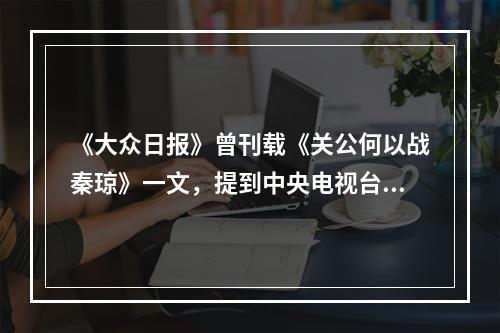 《大众日报》曾刊载《关公何以战秦琼》一文，提到中央电视台“中