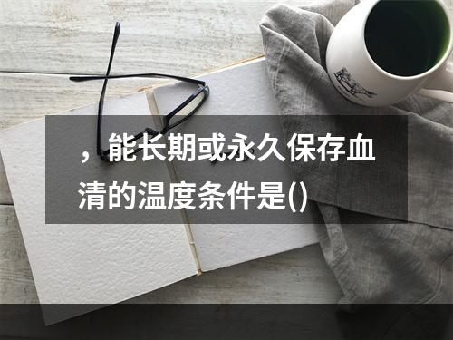 ，能长期或永久保存血清的温度条件是()