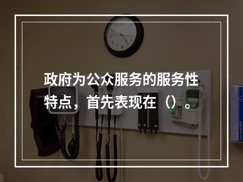 政府为公众服务的服务性特点，首先表现在（）。