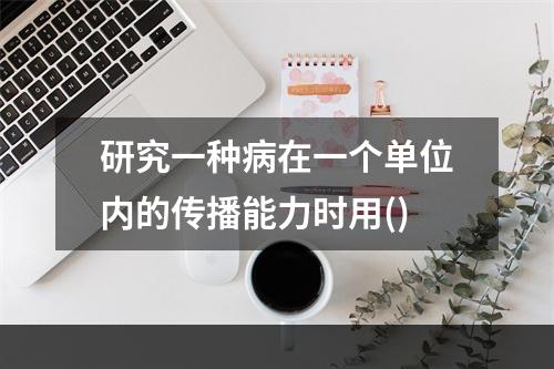 研究一种病在一个单位内的传播能力时用()