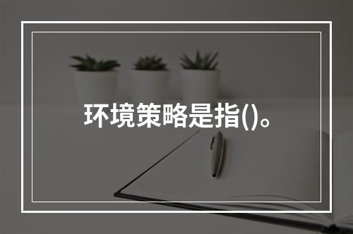 环境策略是指()。