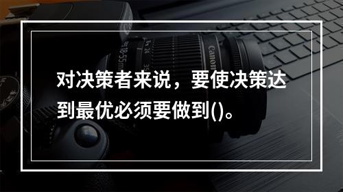 对决策者来说，要使决策达到最优必须要做到()。