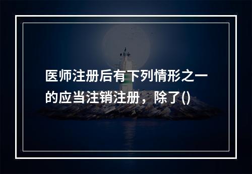 医师注册后有下列情形之一的应当注销注册，除了()