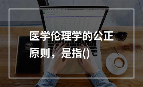 医学伦理学的公正原则，是指()