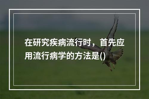 在研究疾病流行时，首先应用流行病学的方法是()