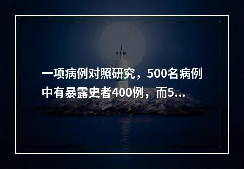 一项病例对照研究，500名病例中有暴露史者400例，而500