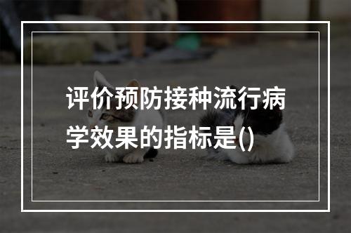 评价预防接种流行病学效果的指标是()