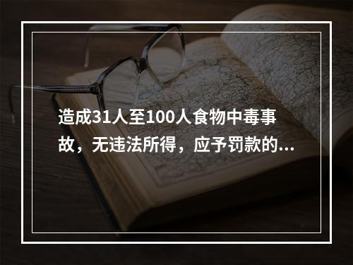 造成31人至100人食物中毒事故，无违法所得，应予罚款的数额