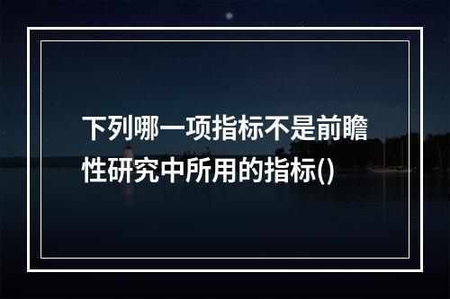 下列哪一项指标不是前瞻性研究中所用的指标()