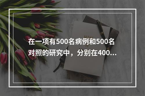 在一项有500名病例和500名对照的研究中，分别在400名病