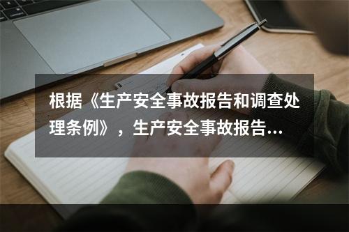 根据《生产安全事故报告和调查处理条例》，生产安全事故报告和调