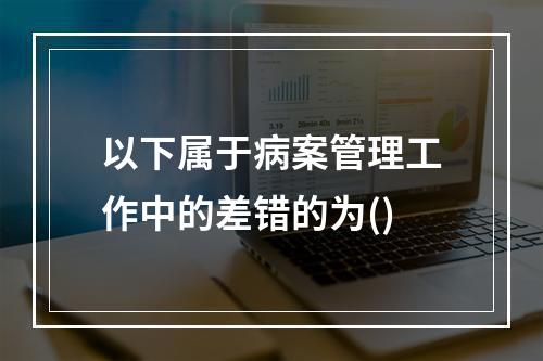 以下属于病案管理工作中的差错的为()