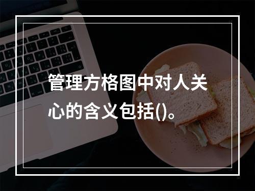 管理方格图中对人关心的含义包括()。