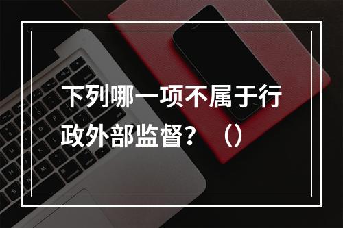 下列哪一项不属于行政外部监督？（）