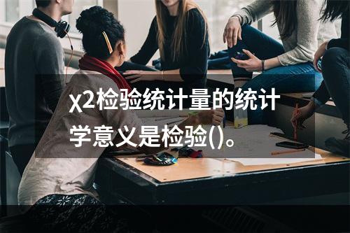 χ2检验统计量的统计学意义是检验()。