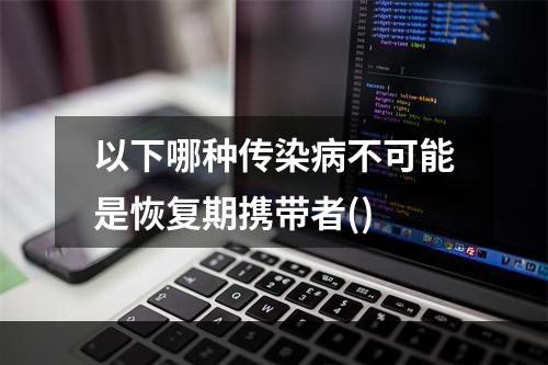 以下哪种传染病不可能是恢复期携带者()