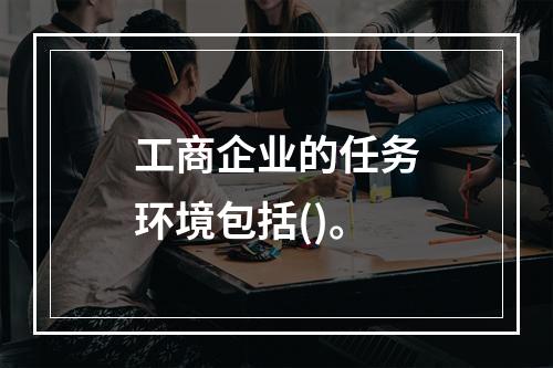 工商企业的任务环境包括()。