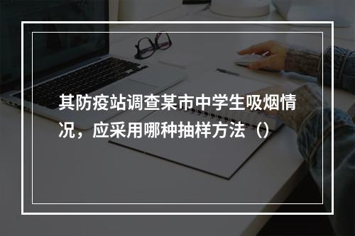 其防疫站调查某市中学生吸烟情况，应采用哪种抽样方法（）