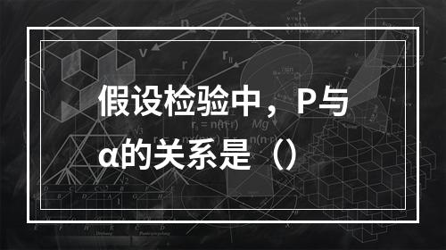 假设检验中，P与α的关系是（）