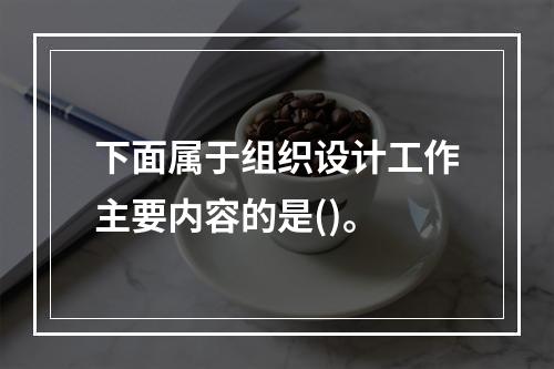 下面属于组织设计工作主要内容的是()。