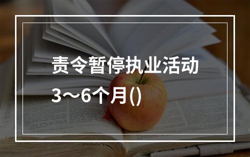 责令暂停执业活动3～6个月()