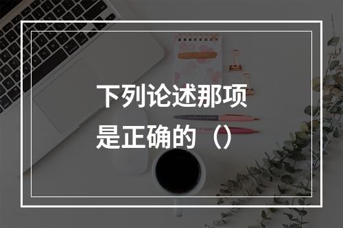 下列论述那项是正确的（）