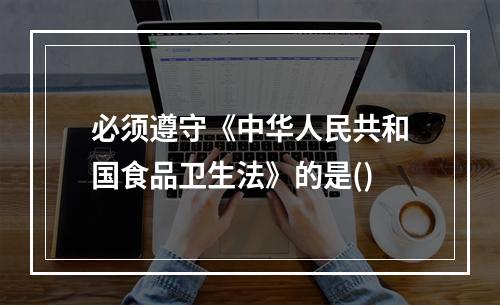 必须遵守《中华人民共和国食品卫生法》的是()