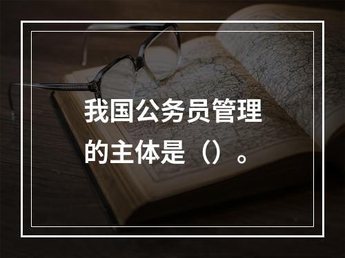 我国公务员管理的主体是（）。