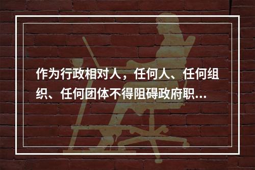 作为行政相对人，任何人、任何组织、任何团体不得阻碍政府职能的