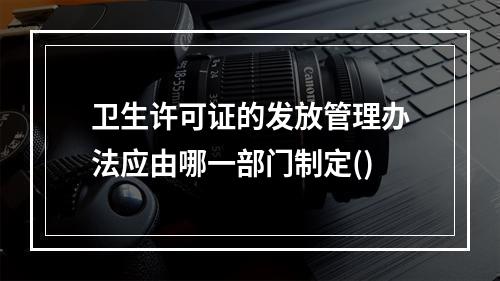 卫生许可证的发放管理办法应由哪一部门制定()