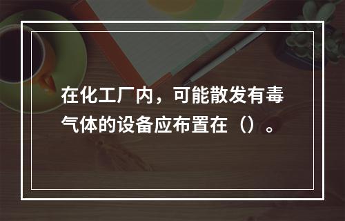 在化工厂内，可能散发有毒气体的设备应布置在（）。