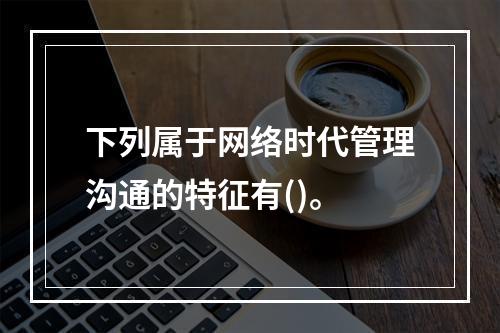 下列属于网络时代管理沟通的特征有()。