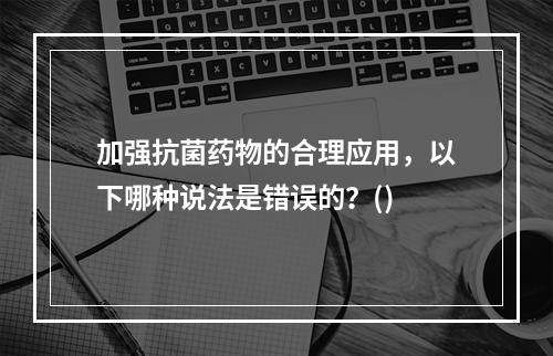 加强抗菌药物的合理应用，以下哪种说法是错误的？()