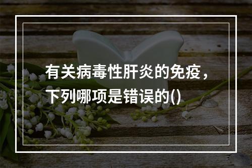 有关病毒性肝炎的免疫，下列哪项是错误的()